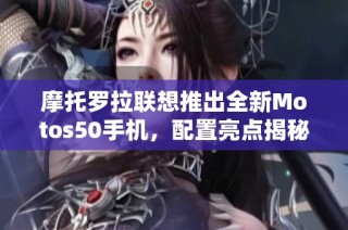 摩托罗拉联想推出全新Motos50手机，配置亮点揭秘
