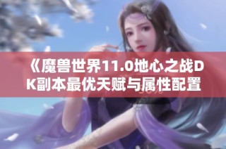 《魔兽世界11.0地心之战DK副本最优天赋与属性配置指南》