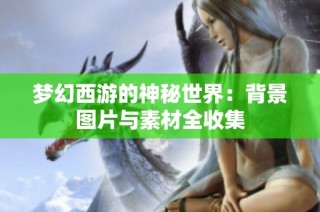 梦幻西游的神秘世界：背景图片与素材全收集