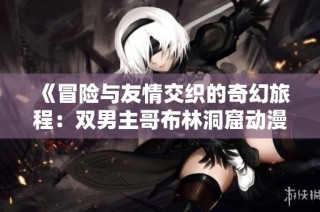 《冒险与友情交织的奇幻旅程：双男主哥布林洞窟动漫揭秘》