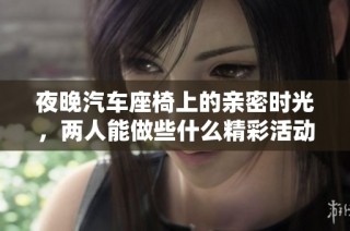 夜晚汽车座椅上的亲密时光，两人能做些什么精彩活动