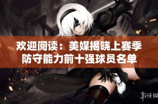 欢迎阅读：美媒揭晓上赛季防守能力前十强球员名单