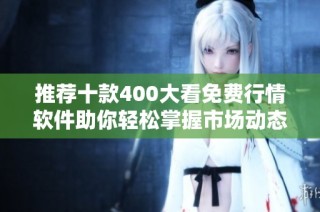 推荐十款400大看免费行情软件助你轻松掌握市场动态