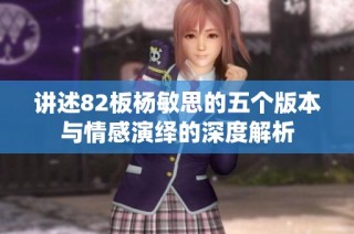 讲述82板杨敏思的五个版本与情感演绎的深度解析