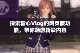 探索糖心Vlog的网页版功能，带你畅游精彩内容