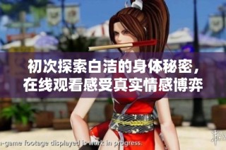 初次探索白洁的身体秘密，在线观看感受真实情感博弈