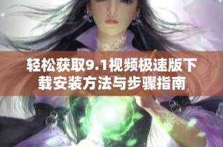 轻松获取9.1视频极速版下载安装方法与步骤指南