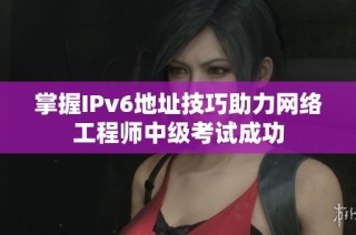 掌握IPv6地址技巧助力网络工程师中级考试成功