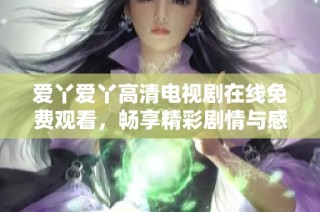 爱丫爱丫高清电视剧在线免费观看，畅享精彩剧情与感人故事