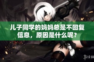 儿子同学的妈妈总是不回复信息，原因是什么呢？