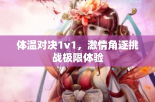 体温对决1v1，激情角逐挑战极限体验