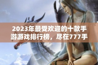 2023年最受欢迎的十款手游游戏排行榜，尽在777手游网