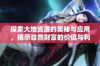 探索大地资源的奥秘与应用，揭示自然财富的价值与利用