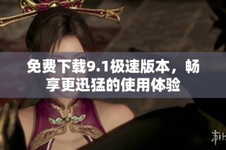 免费下载9.1极速版本，畅享更迅猛的使用体验