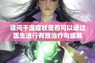 请问干湿症状是否可以通过医生进行有效治疗与缓解