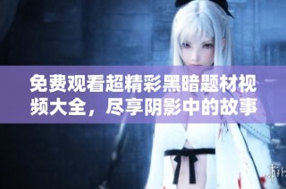 免费观看超精彩黑暗题材视频大全，尽享阴影中的故事