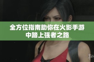 全方位指南助你在火影手游中踏上强者之路