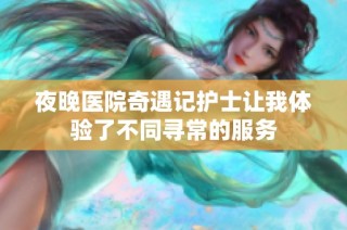 夜晚医院奇遇记护士让我体验了不同寻常的服务