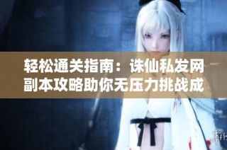 轻松通关指南：诛仙私发网副本攻略助你无压力挑战成功