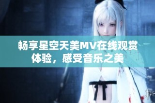 畅享星空天美MV在线观赏体验，感受音乐之美
