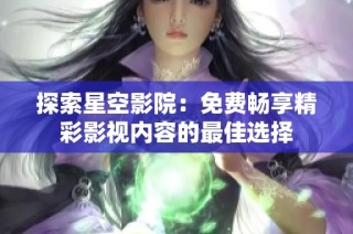 探索星空影院：免费畅享精彩影视内容的最佳选择