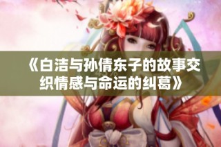 《白洁与孙倩东子的故事交织情感与命运的纠葛》