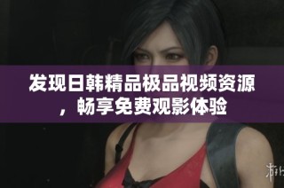 发现日韩精品极品视频资源，畅享免费观影体验