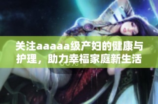 关注aaaaa级产妇的健康与护理，助力幸福家庭新生活