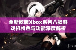 全新欧版Xbox系列八款游戏机特色与功能深度解析