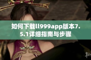 如何下载ll999app版本7.5.1详细指南与步骤