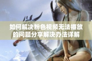 如何解决粉色视频无法播放的问题分享解决办法详解