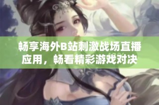 畅享海外B站刺激战场直播应用，畅看精彩游戏对决