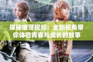 探秘嫩芽视频：全新视角带你体验青春与成长的故事