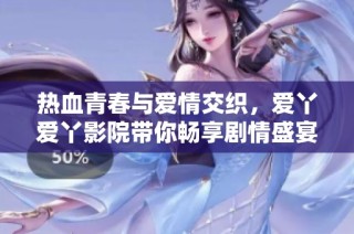 热血青春与爱情交织，爱丫爱丫影院带你畅享剧情盛宴
