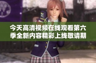 今天高清视频在线观看第六季全新内容精彩上线敬请期待