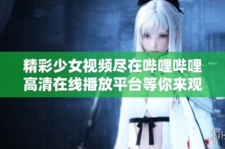 精彩少女视频尽在哔哩哔哩高清在线播放平台等你来观看