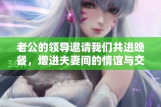 老公的领导邀请我们共进晚餐，增进夫妻间的情谊与交流