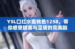 YSL口红水蜜桃色1258，带你感受甜美与温暖的完美融合