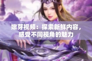 嫩芽视频：探索新鲜内容，感受不同视角的魅力