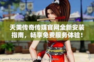天美传奇传媒官网全新安装指南，畅享免费服务体验！
