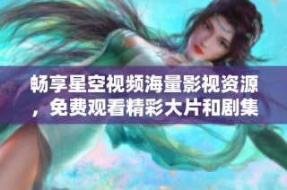 畅享星空视频海量影视资源，免费观看精彩大片和剧集