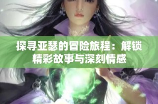 探寻亚瑟的冒险旅程：解锁精彩故事与深刻情感