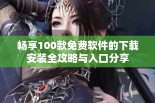 畅享100款免费软件的下载安装全攻略与入口分享