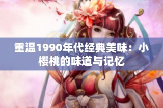 重温1990年代经典美味：小樱桃的味道与记忆