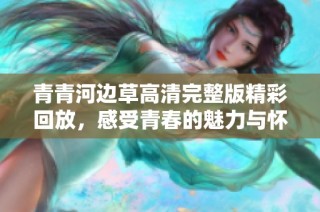 青青河边草高清完整版精彩回放，感受青春的魅力与怀旧情怀