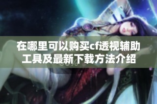 在哪里可以购买cf透视辅助工具及最新下载方法介绍