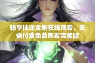 畅享仙逆全剧在线观看，无需付费免费观看完整版