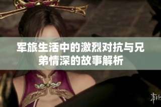 军旅生活中的激烈对抗与兄弟情深的故事解析