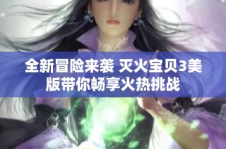 全新冒险来袭 灭火宝贝3美版带你畅享火热挑战