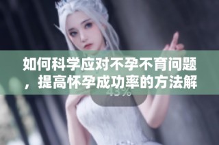 如何科学应对不孕不育问题，提高怀孕成功率的方法解析